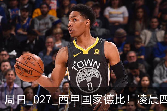 周日 027 西甲国家德比！凌晨四点红蓝对白！巴萨皇马上演巅峰较量