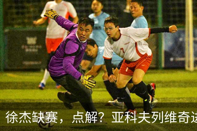 徐杰缺赛，点解？亚科夫列维奇进行了解答！