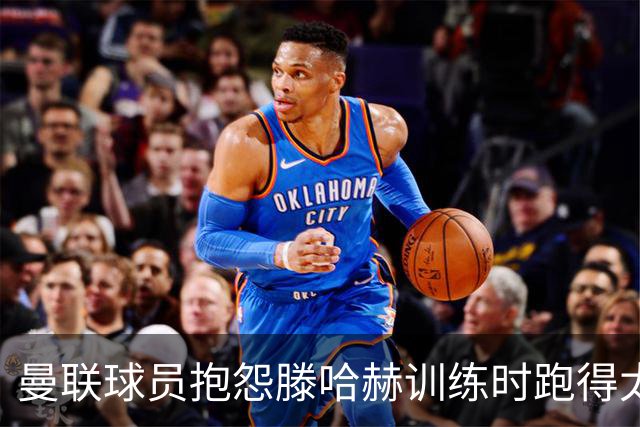 曼联球员抱怨滕哈赫训练时跑得太多