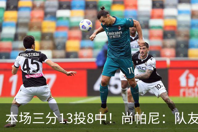 本场三分13投8中！尚帕尼：队友们在场上积极寻找处于空位的我