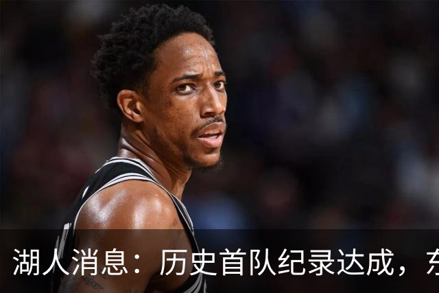 湖人消息：历史首队纪录达成，东子无缘周最佳，战开拓者出场更新