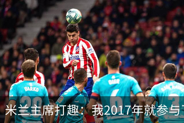 米兰主席打趣：我2017年就参与了新球场计划，推进得真快