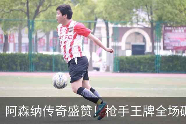阿森纳传奇盛赞！枪手王牌全场碾压！阿尔特塔喜获争冠基石