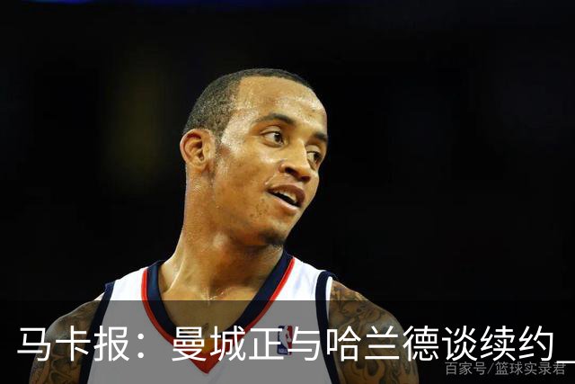 马卡报：曼城正与哈兰德谈续约 若成将成英超顶薪